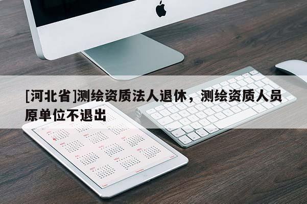 [河北省]測繪資質法人退休，測繪資質人員原單位不退出