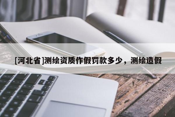 [河北省]測繪資質作假罰款多少，測繪造假