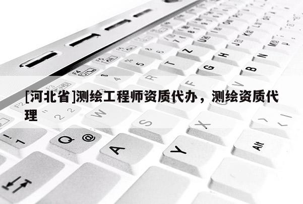 [河北省]測繪工程師資質代辦，測繪資質代理