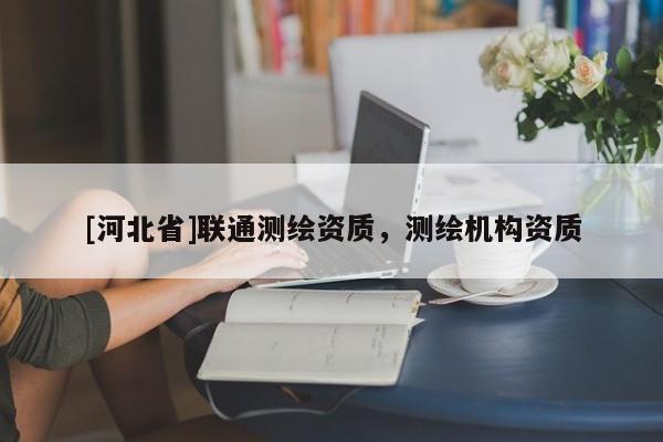 [河北省]聯通測繪資質，測繪機構資質