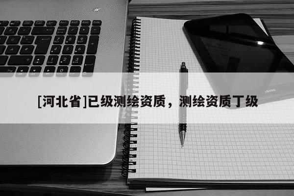[河北省]已級測繪資質，測繪資質丁級