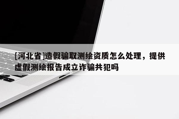 [河北省]造假騙取測繪資質怎么處理，提供虛假測繪報告成立詐騙共犯嗎