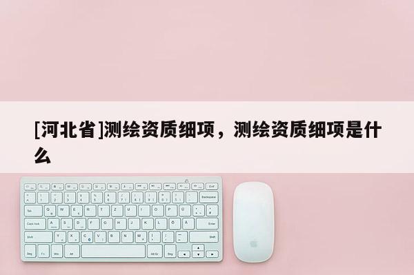 [河北省]測繪資質細項，測繪資質細項是什么