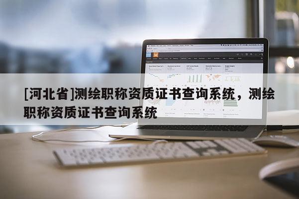 [河北省]測繪職稱資質證書查詢系統，測繪職稱資質證書查詢系統