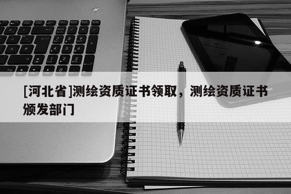 [河北省]測繪資質證書領取，測繪資質證書頒發部門