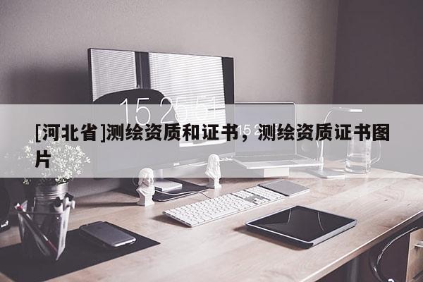 [河北省]測繪資質(zhì)和證書，測繪資質(zhì)證書圖片