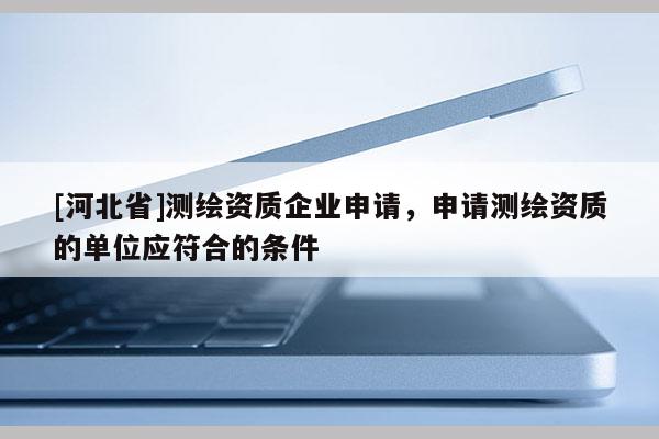 [河北省]測繪資質(zhì)企業(yè)申請，申請測繪資質(zhì)的單位應(yīng)符合的條件