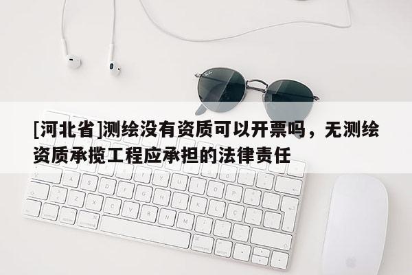 [河北省]測繪沒有資質可以開票嗎，無測繪資質承攬工程應承擔的法律責任