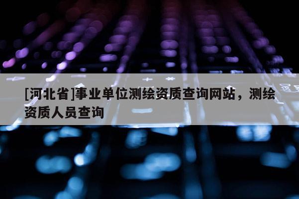 [河北省]事業(yè)單位測繪資質查詢網站，測繪資質人員查詢