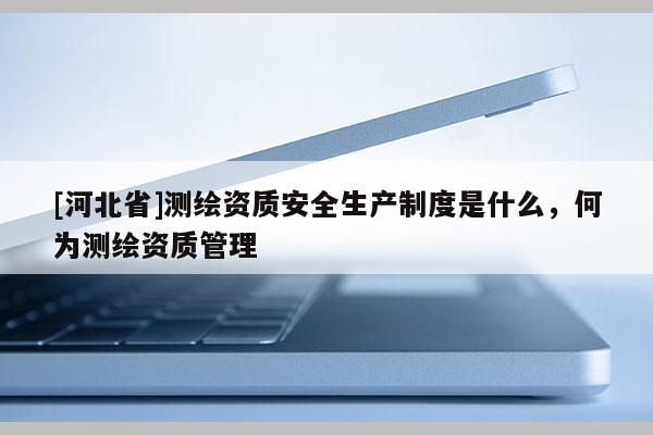 [河北省]測繪資質安全生產制度是什么，何為測繪資質管理