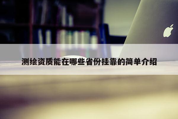 測繪資質能在哪些省份掛靠的簡單介紹