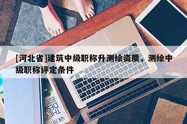 [河北省]建筑中級職稱升測繪資質，測繪中級職稱評定條件