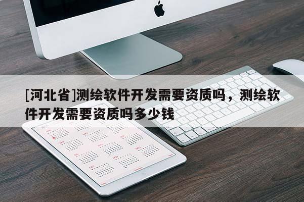 [河北省]測繪軟件開發(fā)需要資質(zhì)嗎，測繪軟件開發(fā)需要資質(zhì)嗎多少錢
