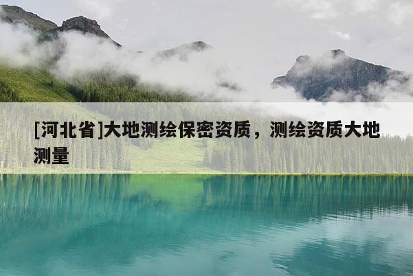 [河北省]大地測繪保密資質(zhì)，測繪資質(zhì)大地測量