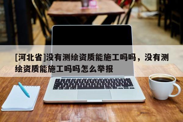 [河北省]沒有測繪資質能施工嗎嗎，沒有測繪資質能施工嗎嗎怎么舉報