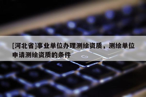 [河北省]事業單位辦理測繪資質，測繪單位申請測繪資質的條件