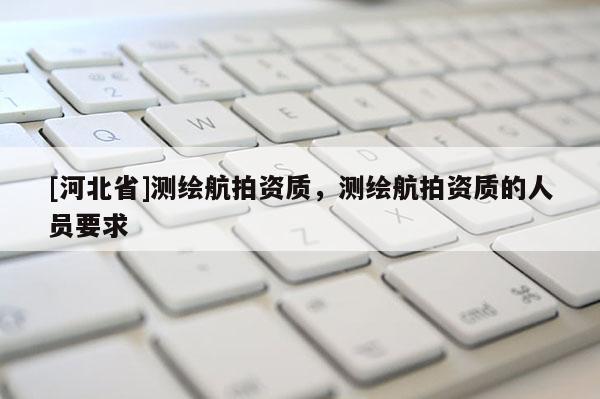 [河北省]測繪航拍資質，測繪航拍資質的人員要求
