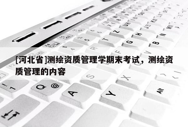 [河北省]測繪資質管理學期末考試，測繪資質管理的內容