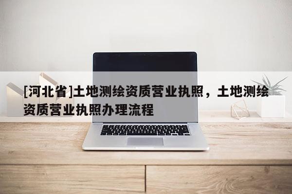 [河北省]土地測繪資質營業執照，土地測繪資質營業執照辦理流程