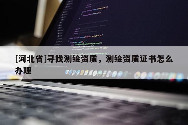 [河北省]尋找測繪資質，測繪資質證書怎么辦理