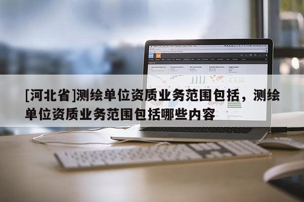 [河北省]測繪單位資質業務范圍包括，測繪單位資質業務范圍包括哪些內容