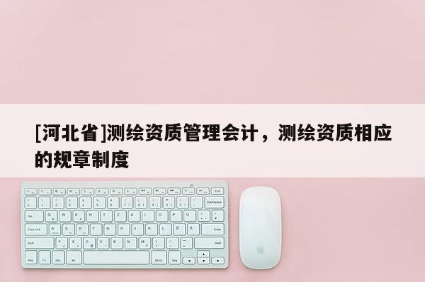 [河北省]測繪資質管理會計，測繪資質相應的規章制度