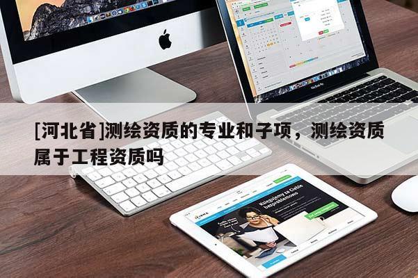 [河北省]測繪資質的專業和子項，測繪資質屬于工程資質嗎