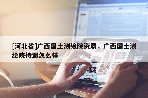 [河北省]廣西國土測繪院資質，廣西國土測繪院待遇怎么樣