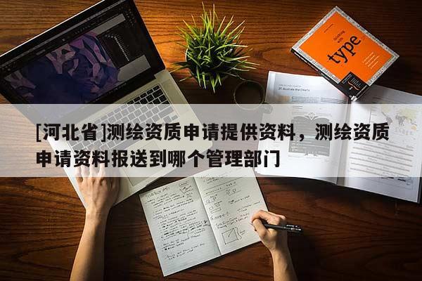 [河北省]測繪資質申請提供資料，測繪資質申請資料報送到哪個管理部門