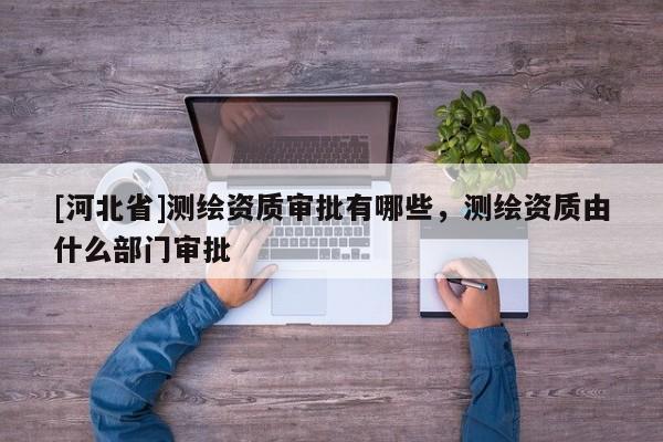 [河北省]測繪資質審批有哪些，測繪資質由什么部門審批