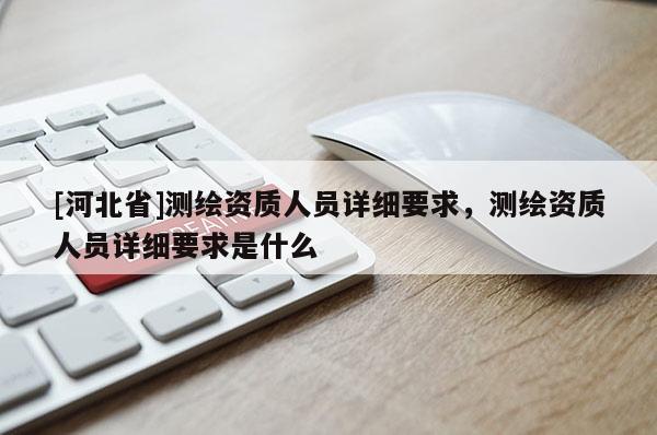 [河北省]測繪資質人員詳細要求，測繪資質人員詳細要求是什么