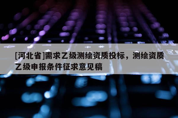 [河北省]需求乙級(jí)測(cè)繪資質(zhì)投標(biāo)，測(cè)繪資質(zhì)乙級(jí)申報(bào)條件征求意見稿