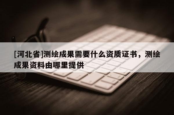 [河北省]測繪成果需要什么資質證書，測繪成果資料由哪里提供