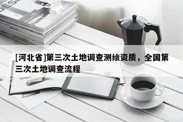 [河北省]第三次土地調查測繪資質，全國第三次土地調查流程