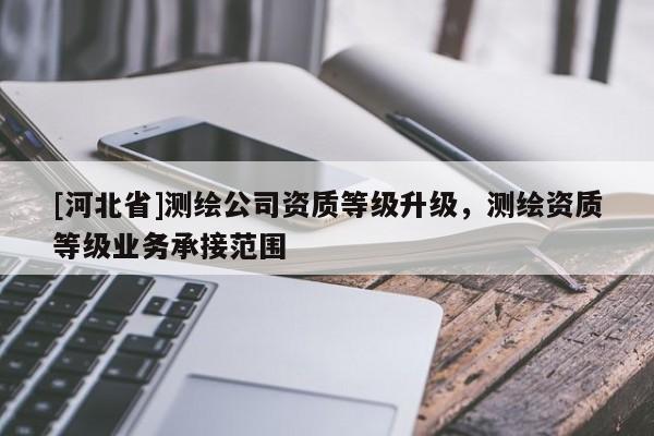 [河北省]測繪公司資質等級升級，測繪資質等級業務承接范圍