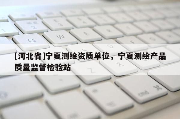 [河北省]寧夏測繪資質單位，寧夏測繪產品質量監督檢驗站