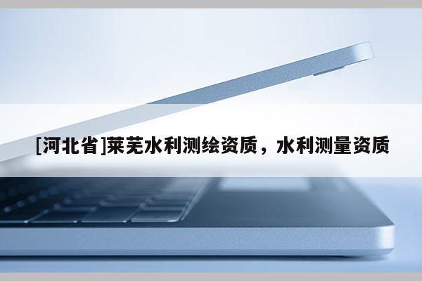 [河北省]萊蕪水利測繪資質，水利測量資質