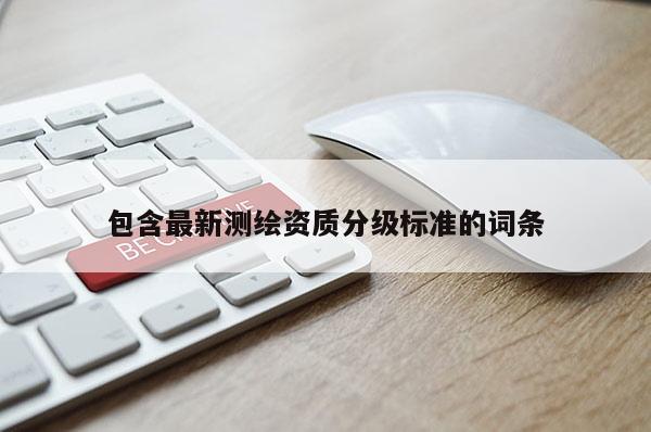 包含最新測(cè)繪資質(zhì)分級(jí)標(biāo)準(zhǔn)的詞條