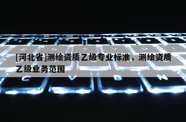 [河北省]測繪資質乙級專業標準，測繪資質乙級業務范圍