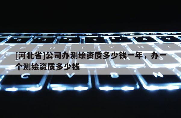 [河北省]公司辦測繪資質多少錢一年，辦一個測繪資質多少錢