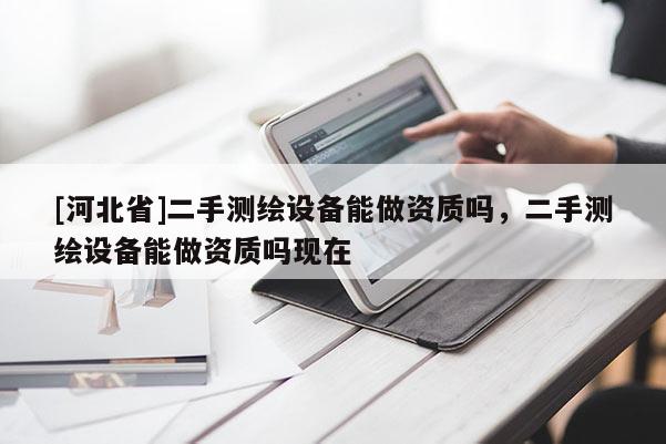 [河北省]二手測繪設備能做資質嗎，二手測繪設備能做資質嗎現在
