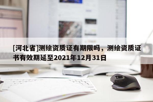 [河北省]測繪資質證有期限嗎，測繪資質證書有效期延至2021年12月31日