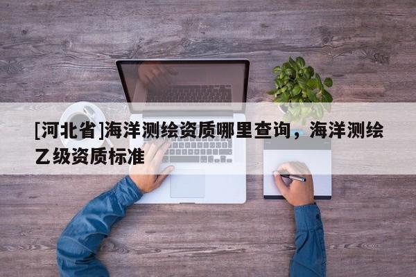 [河北省]海洋測繪資質(zhì)哪里查詢，海洋測繪乙級資質(zhì)標(biāo)準(zhǔn)