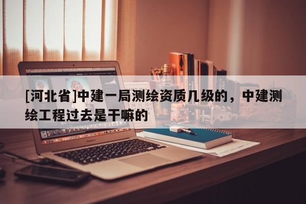 [河北省]中建一局測(cè)繪資質(zhì)幾級(jí)的，中建測(cè)繪工程過(guò)去是干嘛的