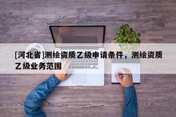 [河北省]測繪資質乙級申請條件，測繪資質乙級業務范圍