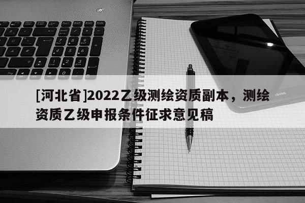 [河北省]2022乙級(jí)測(cè)繪資質(zhì)副本，測(cè)繪資質(zhì)乙級(jí)申報(bào)條件征求意見稿