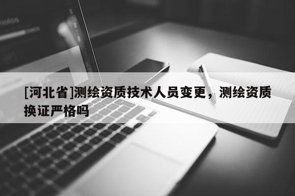 [河北省]測繪資質技術人員變更，測繪資質換證嚴格嗎