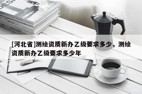 [河北省]測繪資質新辦乙級要求多少，測繪資質新辦乙級要求多少年