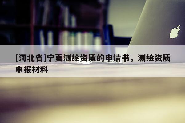 [河北省]寧夏測繪資質的申請書，測繪資質申報材料