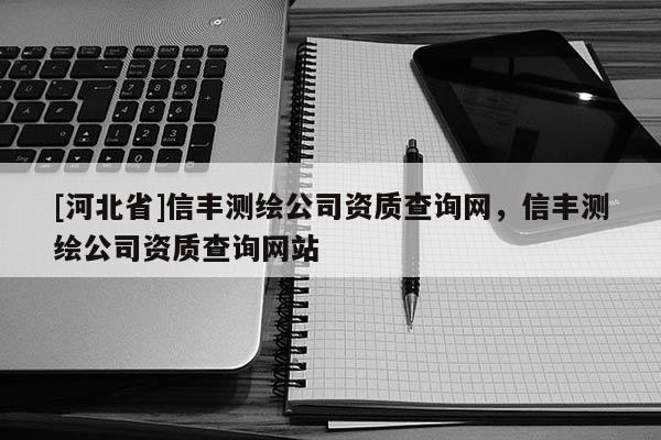 [河北省]信豐測繪公司資質查詢網，信豐測繪公司資質查詢網站